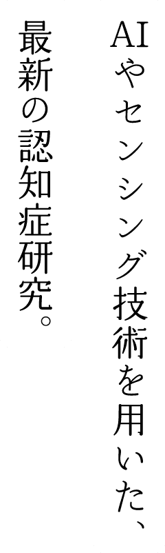 AIやセンシング技術を用いた、最新の認知症研究。