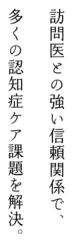 訪問医との強い信頼関係で、多くの認知症ケア課題を解決。