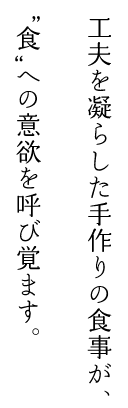 工夫を凝らした手作りの食事が、”食”への意欲を呼び覚ます。