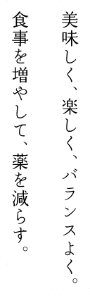 美味しく、楽しく、バランスよく。食事を増やして、薬を減らす。